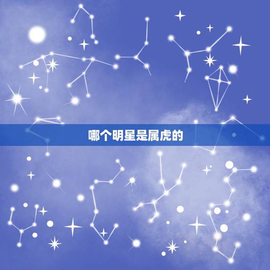 哪个明星是属虎的 名字带虎的名人 哪个明星是属虎的 名字带虎的名人
