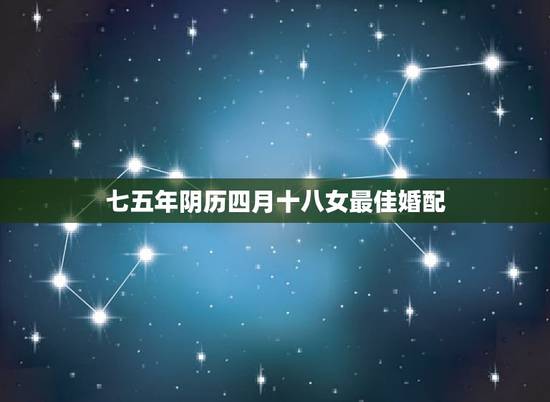 七五年阴历四月十八女最佳婚配,农历1977年四月十八亥时出生女性算命 七五年阴历四月十八女最佳婚配,农历1977年四月十八亥时出生女性算命
