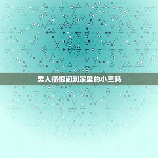 男人痛恨闹到家里的小三吗,如果自己的妻子真的好,那么男人还会找小三吗? 男人痛恨闹到家里的小三吗,如果自己的妻子真的好,那么男人还会找小三吗?