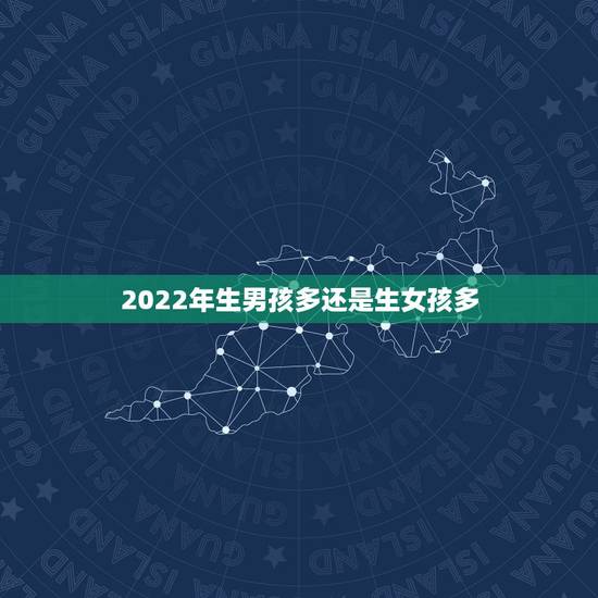 2022年生男孩多还是生女孩多,2023哪个月份生女孩多? 2022年生男孩多还是生女孩多,2023哪个月份生女孩多?