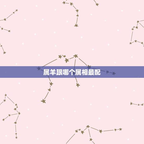 属羊跟哪个属相最配，属羊人与什么属相婚配好