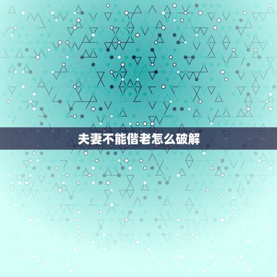 夫妻不能偕老怎么破解,夫妻和睦,不能偕老,子息克乏,须修身布德?是什么 夫妻不能偕老怎么破解,夫妻和睦,不能偕老,子息克乏,须修身布德?是什么