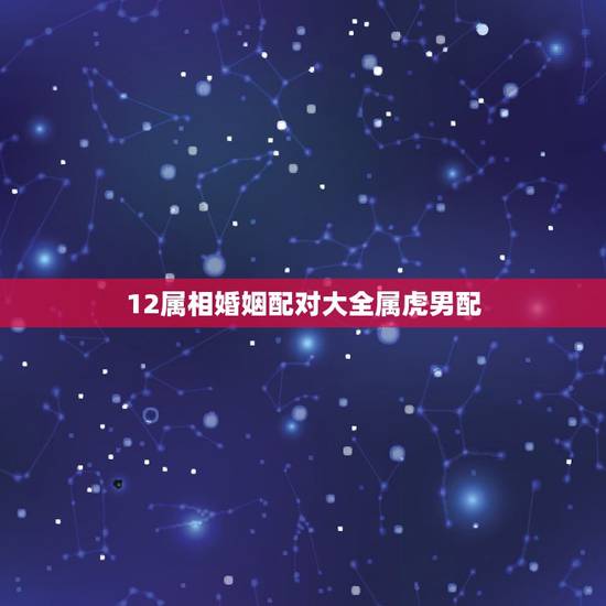 12属相婚姻配对大全属虎男配，属虎的和什么属相最相配 12属相婚配表