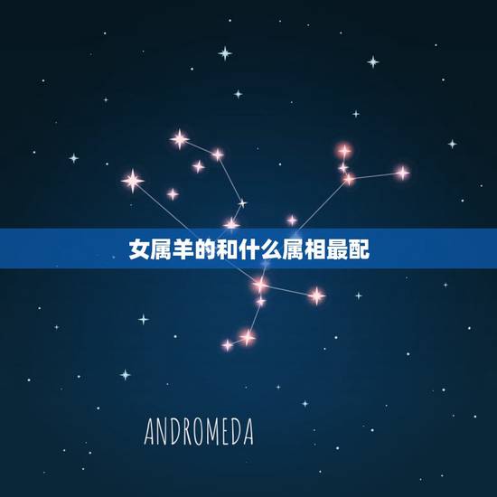 女属羊的和什么属相最配,1991年属羊的女人和什么属相最配? 女属羊的和什么属相最配,1991年属羊的女人和什么属相最配?