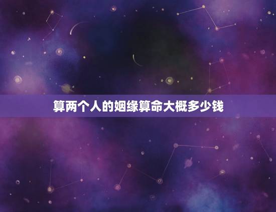 算两个人的姻缘算命大概多少钱，算命贵吗？最近想去帮帮测算一下姻缘。