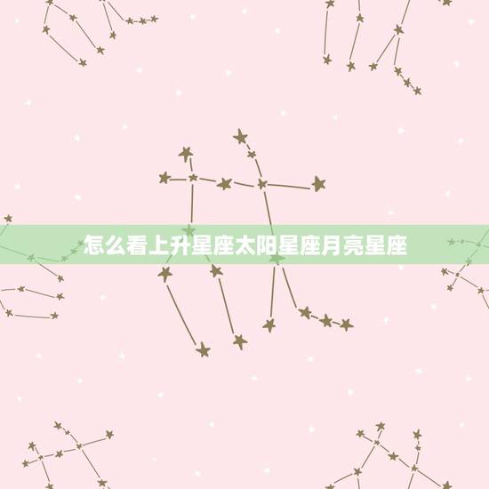 怎么看上升星座太阳星座月亮星座,怎么查太阳星座月亮星座上升星座 怎么看上升星座太阳星座月亮星座,怎么查太阳星座月亮星座上升星座
