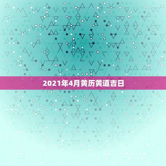 2021年4月黄历黄道吉日，2021年吉日吉时黄道吉日