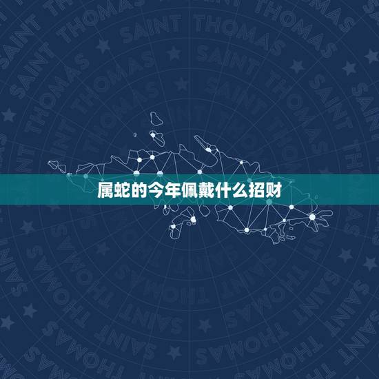 属蛇的今年佩戴什么招财，属蛇的佩戴什么吉祥物