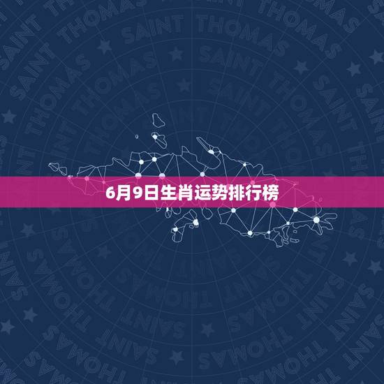 6月9日生肖运势排行榜,查询今年6月9号开码什么生肖 6月9日生肖运势排行榜,查询今年6月9号开码什么生肖
