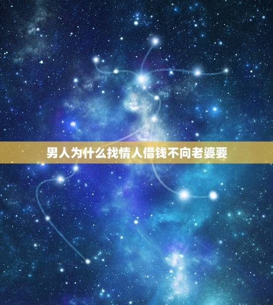 男人为什么找情人借钱不向老婆要,男人为什么不找老婆要钱花找情人借钱花呢 男人为什么找情人借钱不向老婆要,男人为什么不找老婆要钱花找情人借钱花呢
