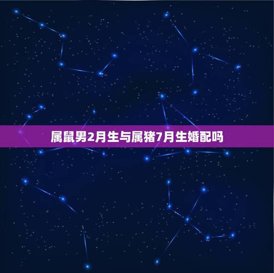 属鼠男2月生与属猪7月生婚配吗，属鼠和属猪能合婚吗？