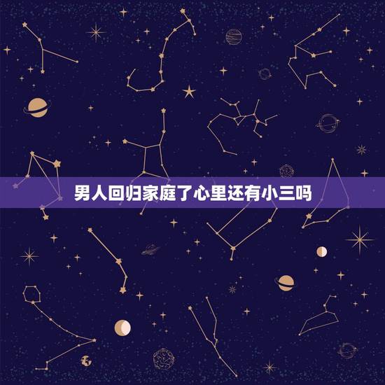 男人回归家庭了心里还有小三吗,男人要回归家庭的时候小三怎么办? 男人回归家庭了心里还有小三吗,男人要回归家庭的时候小三怎么办?