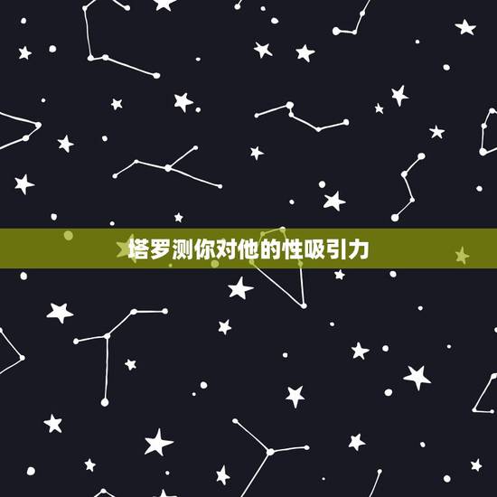 塔罗测你对他的性吸引力,塔罗神准占卜:我爱ta 但是ta心里有我吗 塔罗测你对他的性吸引力,塔罗神准占卜:我爱ta 但是ta心里有我吗