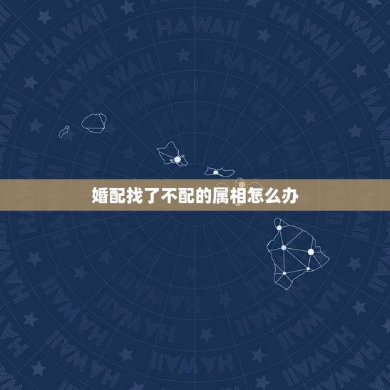 婚配找了不配的属相怎么办,属相婚配不合如何破解 婚配找了不配的属相怎么办,属相婚配不合如何破解