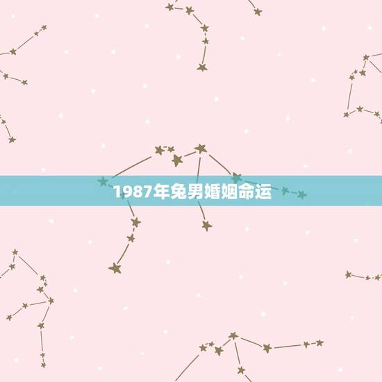 1987年兔男婚姻命运,1987年属兔男正缘 1987年兔男婚姻命运,1987年属兔男正缘