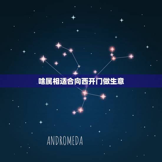 啥属相适合向西开门做生意，属兔人门朝西方开好不好