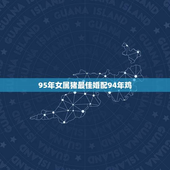 95年女属猪最佳婚配94年鸡,95年属猪女婚配表 95年女属猪最佳婚配94年鸡,95年属猪女婚配表