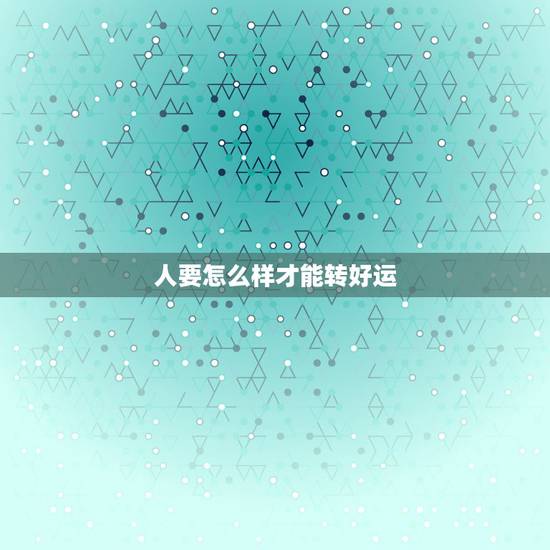 人要怎么样才能转好运,人要怎么样才能有好运气? 人要怎么样才能转好运,人要怎么样才能有好运气?