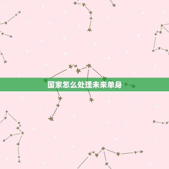 国家怎么处理未来单身，未来光棍怎么办