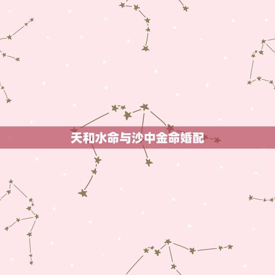 天和水命与沙中金命婚配,炉中火命和天河水命和沙中金命在一起好吗 天和水命与沙中金命婚配,炉中火命和天河水命和沙中金命在一起好吗