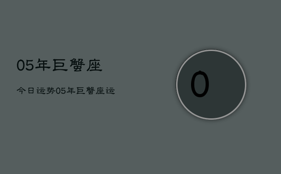 05年巨蟹座今日运势,05年巨蟹座运势查询 05年巨蟹座今日运势,05年巨蟹座运势查询