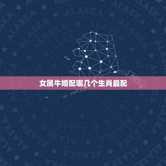 女属牛婚配哪几个生肖最配，属牛女性跟什么属相最配
