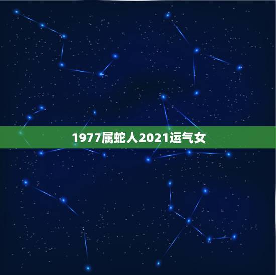 1977属蛇人2021运气女，1977年属蛇人2021年运势女