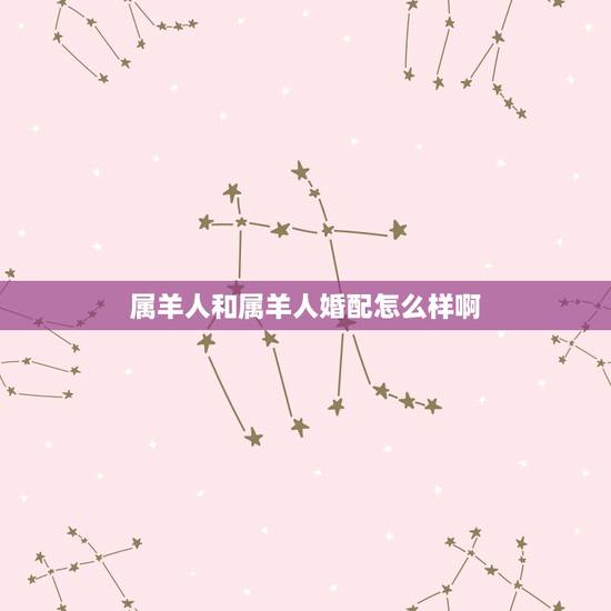 属羊人和属羊人婚配怎么样啊,属羊和属羊的人相配吗? 属羊人和属羊人婚配怎么样啊,属羊和属羊的人相配吗?