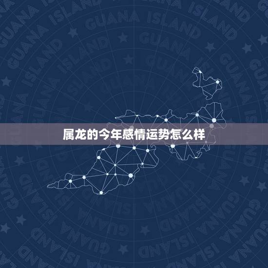 属龙的今年感情运势怎么样,2022 年属龙人的婚姻感情运势 属龙的今年感情运势怎么样,2022 年属龙人的婚姻感情运势