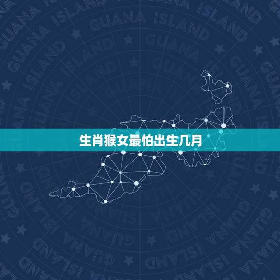 生肖猴女最怕出生几月,属猴女哪月出生命最苦 生肖猴女最怕出生几月,属猴女哪月出生命最苦