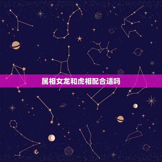 属相女龙和虎相配合适吗,属虎可以与属龙的相配吗 属相女龙和虎相配合适吗,属虎可以与属龙的相配吗