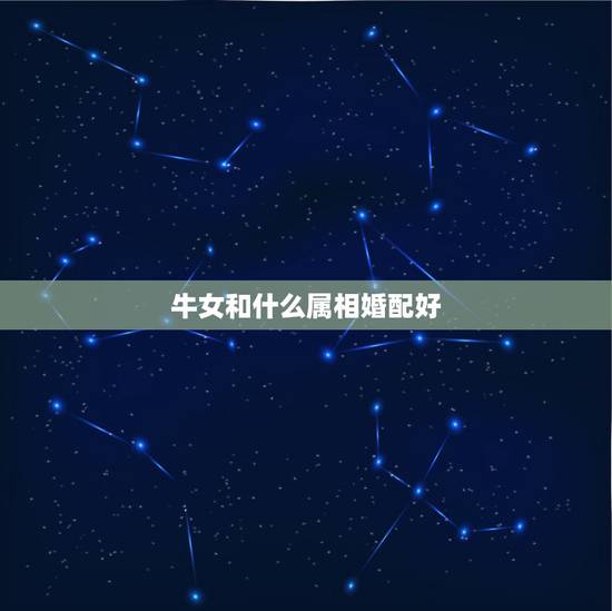 牛女和什么属相婚配好,属牛女和什么属相最配 牛女和什么属相婚配好,属牛女和什么属相最配