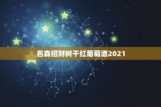 名森招财树干红葡萄酒2021,西拉干红葡萄酒价格怎么样 名森招财树干红葡萄酒2021,西拉干红葡萄酒价格怎么样