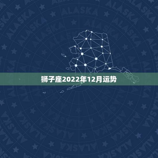 狮子座2022年12月运势，狮子座今年运势如何？
