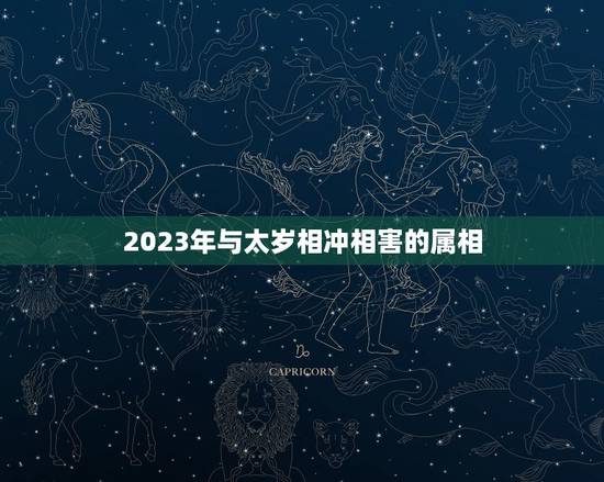 2023年与太岁相冲相害的属相，2021年犯太岁最凶的四大生肖是什么？