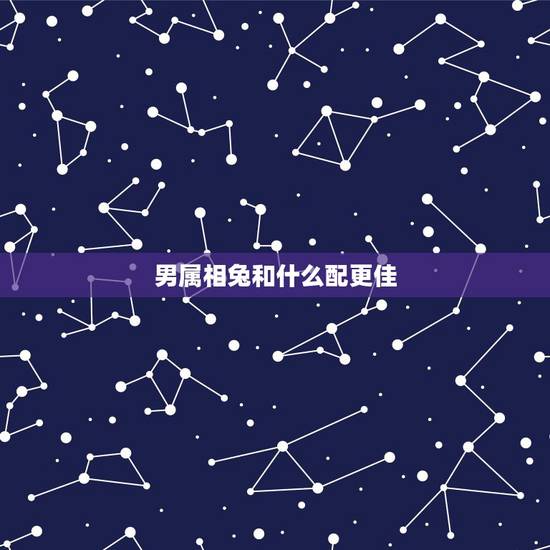 男属相兔和什么配更佳，男兔和什么生肖最配婚