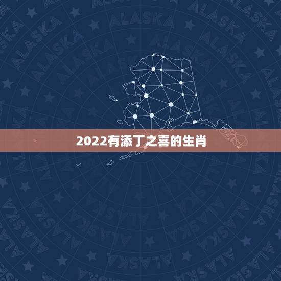 2022有添丁之喜的生肖，2022年必定生儿子的生肖