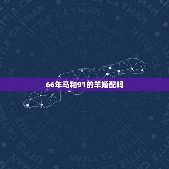 66年马和91的羊婚配吗，66年出生的马与79年出生的羊婚姻相配美满幸