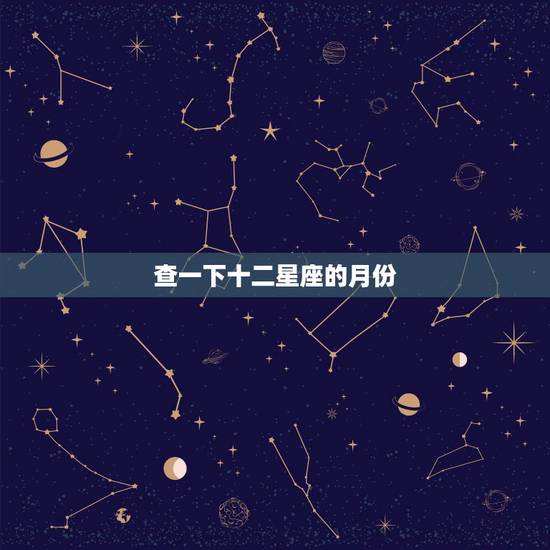 查一下十二星座的月份,十二星座是几月到几月 查一下十二星座的月份,十二星座是几月到几月