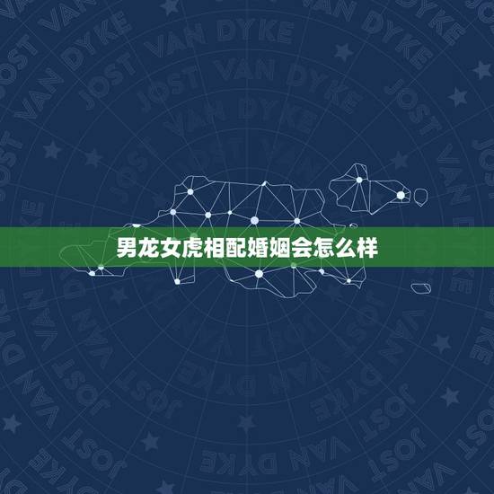 男龙女虎相配婚姻会怎么样，男属龙和女属虎相配吗