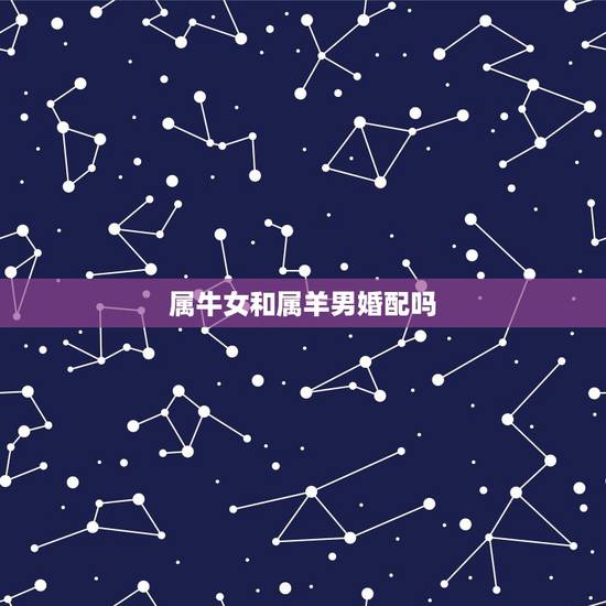 属牛女和属羊男婚配吗,属牛的女和属羊的男相配 属牛女和属羊男婚配吗,属牛的女和属羊的男相配