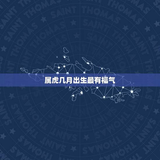 属虎几月出生最有福气，属虎的几月出生好？