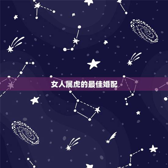 女人属虎的最佳婚配，属虎的女人和什么属相最配