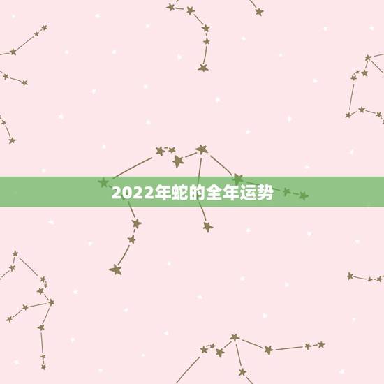 2022年蛇的全年运势，属蛇2022年运势及运程
