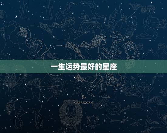 一生运势最好的星座，12星座中最温柔敦厚，一生运势较为不错的星座是谁？