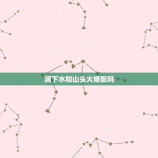 涧下水和山头火婚配吗，我男朋友是涧下水命 我是山头火命 我俩合适吗 相