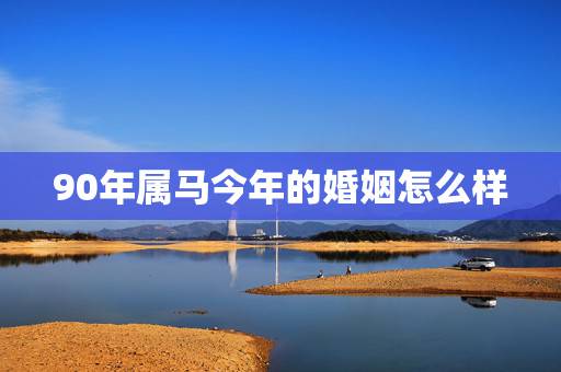 90年属马今年的婚姻怎么样,90年属马的婚姻 90年属马今年的婚姻怎么样,90年属马的婚姻