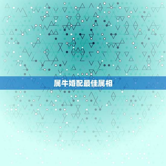 属牛婚配最佳属相,属牛的女孩和什么属相婚配最好 属牛婚配最佳属相,属牛的女孩和什么属相婚配最好