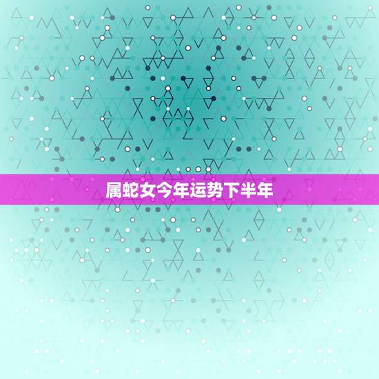 属蛇女今年运势下半年,十二生肖与人生运势 属蛇女今年运势下半年,十二生肖与人生运势