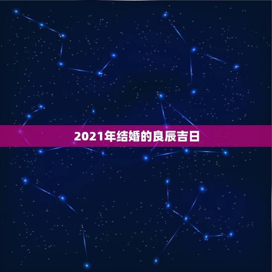 2021年结婚的良辰吉日，2021年黄道吉日婚嫁